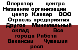 Оператор Call-центра › Название организации ­ Call-центр "Клевер", ООО › Отрасль предприятия ­ Другое › Минимальный оклад ­ 25 000 - Все города Работа » Вакансии   . Чувашия респ.